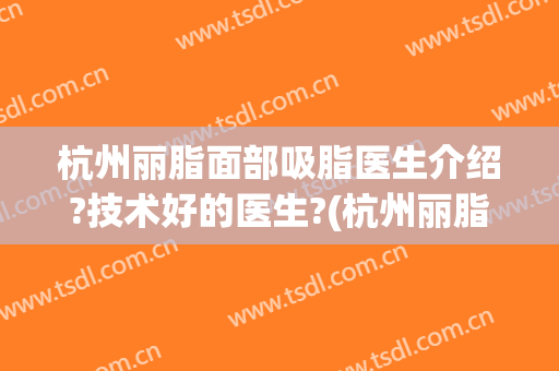 杭州丽脂面部吸脂医生介绍?技术好的医生?(杭州丽脂医疗美容抽脂)