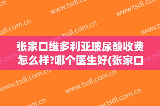 张家口维多利亚玻尿酸收费怎么样?哪个医生好(张家口维多利亚正规吗)
