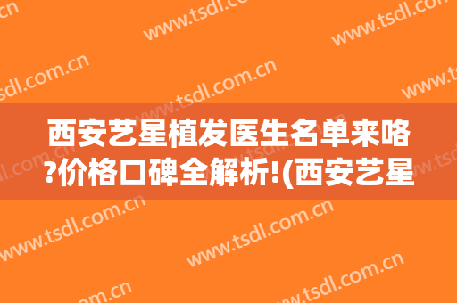 西安艺星植发医生名单来咯?价格口碑全解析!(西安艺星睫毛种植)