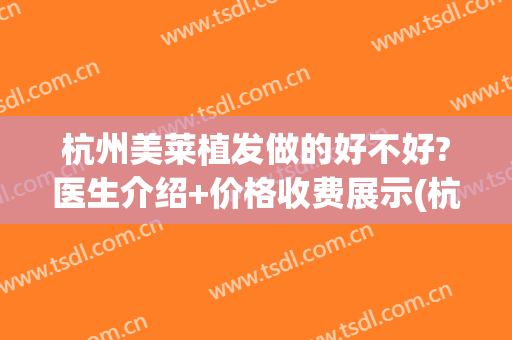 杭州美莱植发做的好不好?医生介绍+价格收费展示(杭州做植发手术医院哪里好)