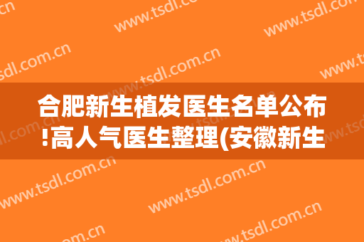 合肥新生植发医生名单公布!高人气医生整理(安徽新生植发)