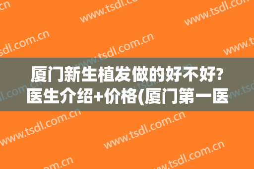 厦门新生植发做的好不好?医生介绍+价格(厦门第一医院植发好吗)