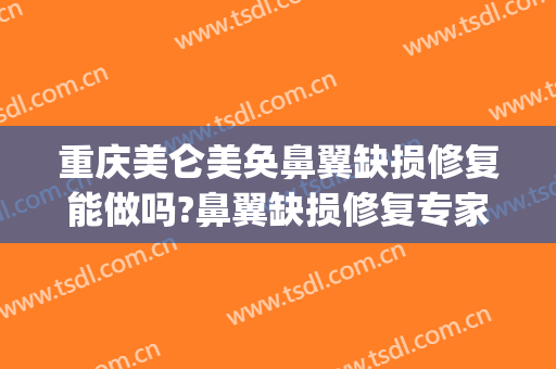 重庆美仑美奂鼻翼缺损修复能做吗?鼻翼缺损修复专家有谁(重庆鼻子修复)