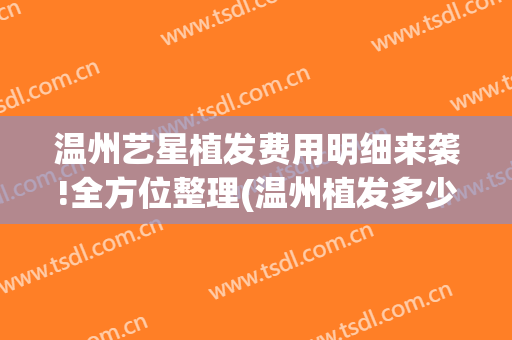 温州艺星植发费用明细来袭!全方位整理(温州植发多少钱)