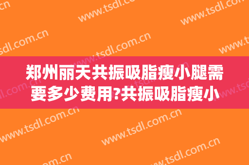 郑州丽天共振吸脂瘦小腿需要多少费用?共振吸脂瘦小腿医生有谁(郑州吸脂瘦身医院)