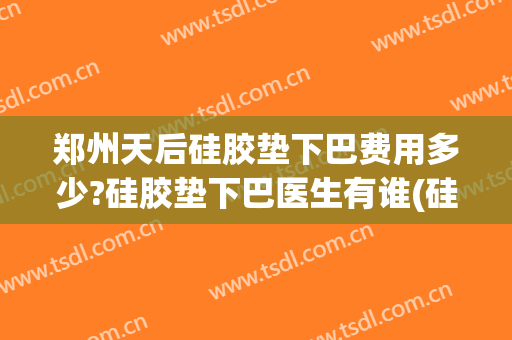 郑州天后硅胶垫下巴费用多少?硅胶垫下巴医生有谁(硅胶垫下巴需要多少钱)