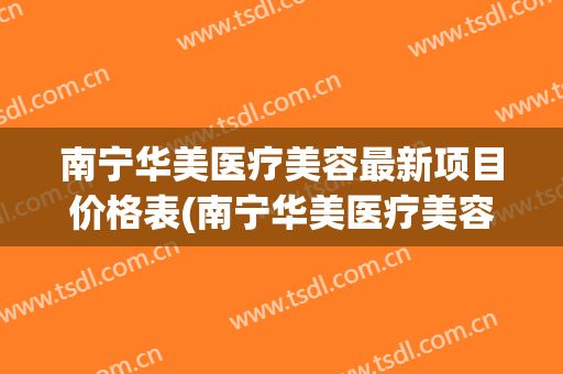 南宁华美医疗美容最新项目价格表(南宁华美医疗美容最新项目价格表图片)