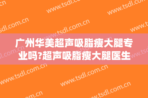 广州华美超声吸脂瘦大腿专业吗?超声吸脂瘦大腿医生名单(超声溶脂瘦大腿)
