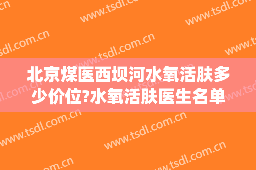 北京煤医西坝河水氧活肤多少价位?水氧活肤医生名单(北京煤医西坝河医疗美容医院怎么样)