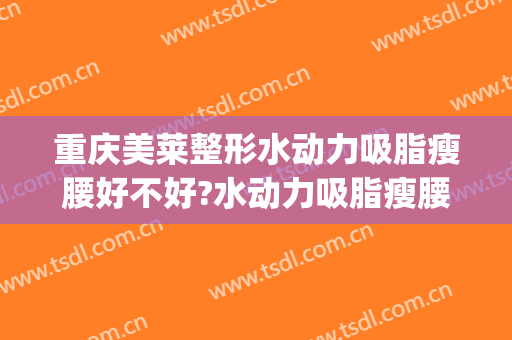 重庆美莱整形水动力吸脂瘦腰好不好?水动力吸脂瘦腰专家名单(重庆吸脂瘦身减肥)