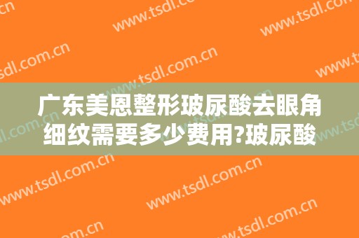 广东美恩整形玻尿酸去眼角细纹需要多少费用?玻尿酸去眼角细纹哪个医生好