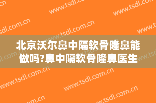 北京沃尔鼻中隔软骨隆鼻能做吗?鼻中隔软骨隆鼻医生介绍(鼻中隔软骨做鼻尖)