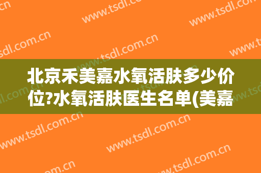 北京禾美嘉水氧活肤多少价位?水氧活肤医生名单(美嘉禾医学美容中心)