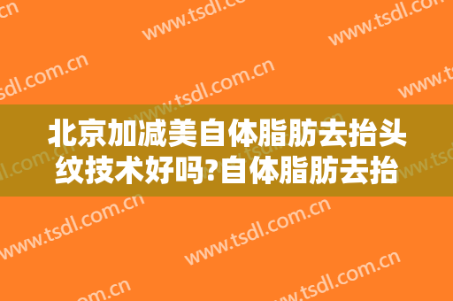 北京加减美自体脂肪去抬头纹技术好吗?自体脂肪去抬头纹医生哪个好