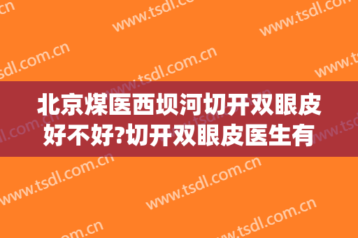 北京煤医西坝河切开双眼皮好不好?切开双眼皮医生有谁(北京割双眼皮最好的医生是哪位)