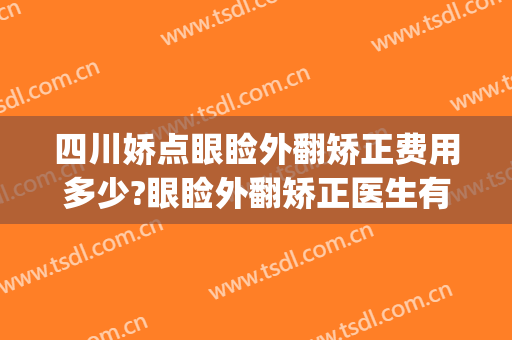 四川娇点眼睑外翻矫正费用多少?眼睑外翻矫正医生有谁(眼睑外翻整形)