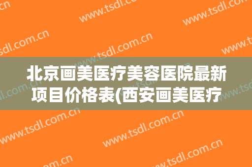 北京画美医疗美容医院最新项目价格表(西安画美医疗美容医院价格表)