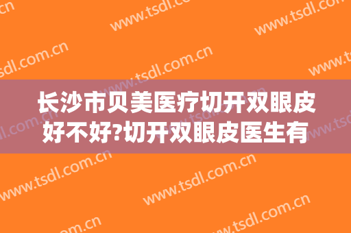 长沙市贝美医疗切开双眼皮好不好?切开双眼皮医生有谁(长沙医院割双眼皮)
