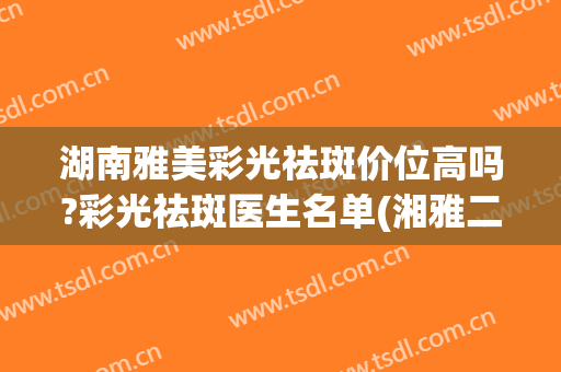 湖南雅美彩光祛斑价位高吗?彩光祛斑医生名单(湘雅二医院激光祛斑价格)