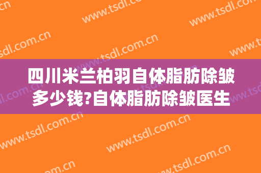四川米兰柏羽自体脂肪除皱多少钱?自体脂肪除皱医生哪个好(成都米兰柏羽抽脂怎么样)