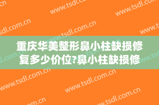 重庆华美整形鼻小柱缺损修复多少价位?鼻小柱缺损修复医生名单(鼻小柱缺损修复术方法)