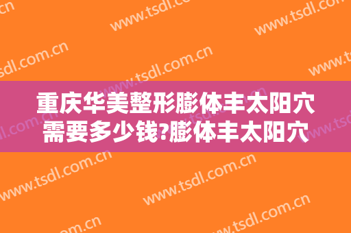 重庆华美整形膨体丰太阳穴需要多少钱?膨体丰太阳穴医生推荐