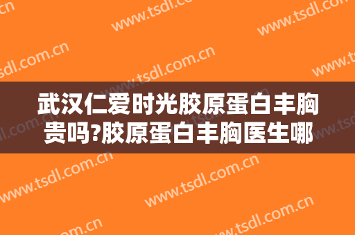 武汉仁爱时光胶原蛋白丰胸贵吗?胶原蛋白丰胸医生哪个好