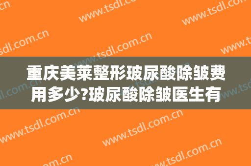 重庆美莱整形玻尿酸除皱费用多少?玻尿酸除皱医生有谁(做玻尿酸除皱多少钱)