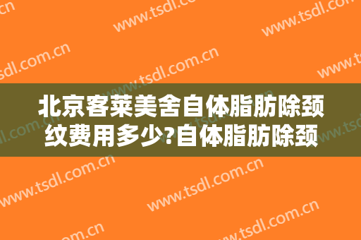 北京客莱美舍自体脂肪除颈纹费用多少?自体脂肪除颈纹医生有谁