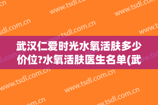 武汉仁爱时光水氧活肤多少价位?水氧活肤医生名单(武汉仁爱时光医疗美容门诊部)