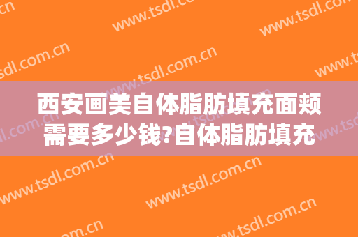 西安画美自体脂肪填充面颊需要多少钱?自体脂肪填充面颊医生推荐(西安哪里全脸脂肪填充好)