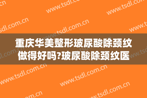 重庆华美整形玻尿酸除颈纹做得好吗?玻尿酸除颈纹医生介绍(重庆华美整形医院祛疤效果好吗)