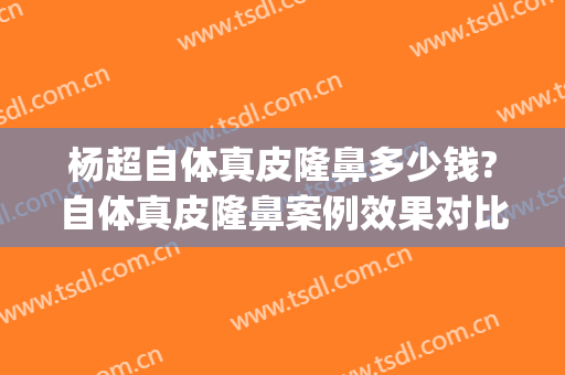 杨超自体真皮隆鼻多少钱?自体真皮隆鼻案例效果对比图_海军军医大学第一附属医院