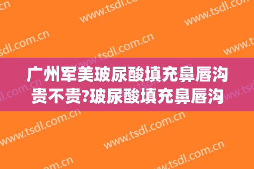 广州军美玻尿酸填充鼻唇沟贵不贵?玻尿酸填充鼻唇沟哪个医生好(广州各个医院打玻尿酸的对比)