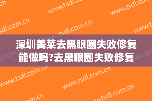 深圳美莱去黑眼圈失败修复能做吗?去黑眼圈失败修复专家有谁(医美可不可以永久去黑眼圈)