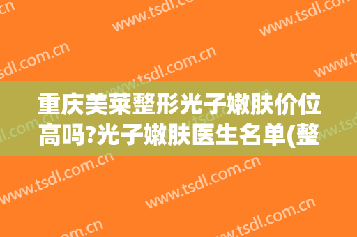 重庆美莱整形光子嫩肤价位高吗?光子嫩肤医生名单(整形医院光子嫩肤多少钱)