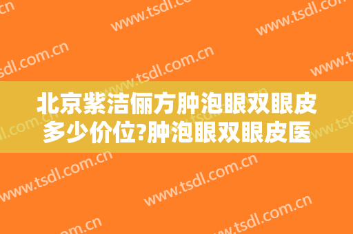 北京紫洁俪方肿泡眼双眼皮多少价位?肿泡眼双眼皮医生名单