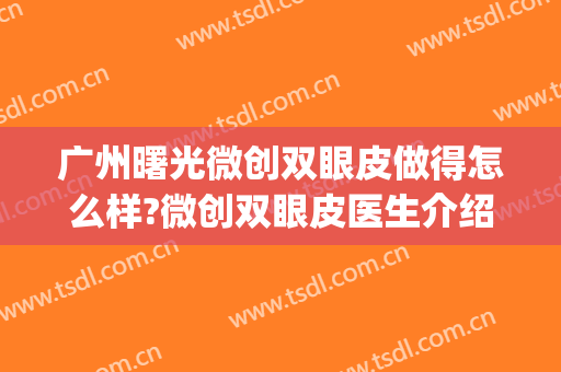 广州曙光微创双眼皮做得怎么样?微创双眼皮医生介绍(曙光医院割双眼皮好吗)