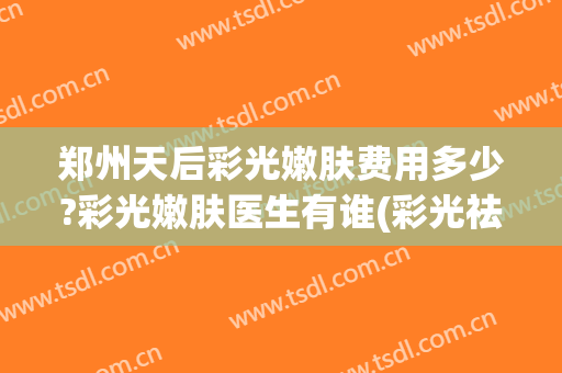 郑州天后彩光嫩肤费用多少?彩光嫩肤医生有谁(彩光祛斑美容多少钱)