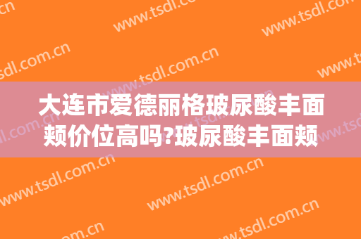 大连市爱德丽格玻尿酸丰面颊价位高吗?玻尿酸丰面颊专家名单(大连爱德丽格整形地址)