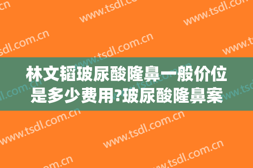林文韬玻尿酸隆鼻一般价位是多少费用?玻尿酸隆鼻案例效果对比图_重庆医科大学附属第一医院