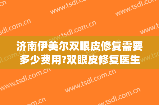 济南伊美尔双眼皮修复需要多少费用?双眼皮修复医生有谁(伊美尔做双眼皮哪个大夫好)