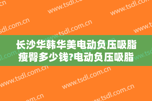 长沙华韩华美电动负压吸脂瘦臀多少钱?电动负压吸脂瘦臀医生哪个好