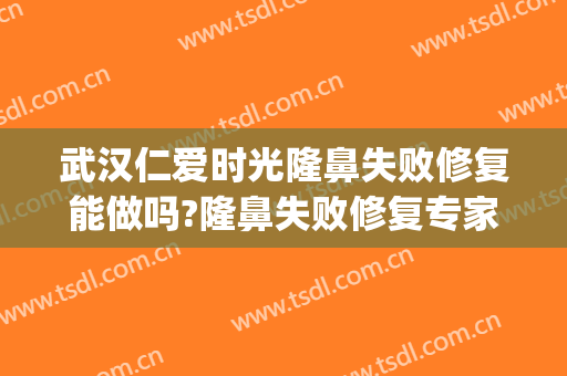 武汉仁爱时光隆鼻失败修复能做吗?隆鼻失败修复专家有谁(武汉仁爱整形失败)