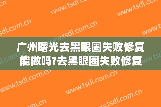 广州曙光去黑眼圈失败修复能做吗?去黑眼圈失败修复专家有谁(激光去黑眼圈没有效果)