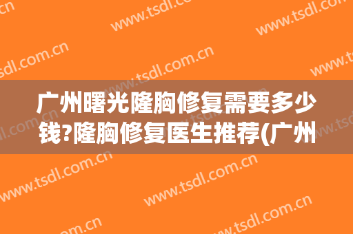 广州曙光隆胸修复需要多少钱?隆胸修复医生推荐(广州曙光假体隆胸怎么样)