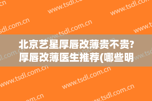 北京艺星厚唇改薄贵不贵?厚唇改薄医生推荐(哪些明星做过厚嘴唇改薄)