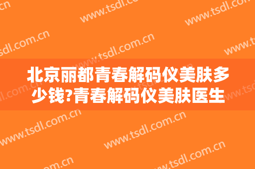 北京丽都青春解码仪美肤多少钱?青春解码仪美肤医生哪个好