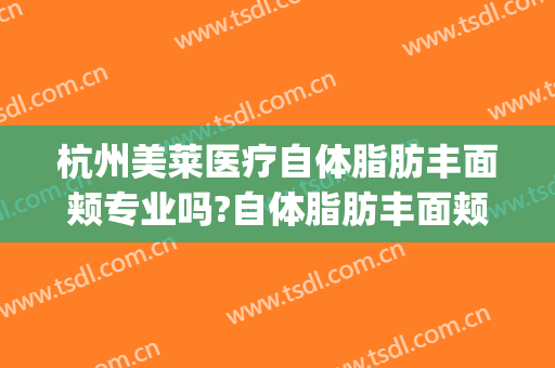 杭州美莱医疗自体脂肪丰面颊专业吗?自体脂肪丰面颊医生名单(杭州全脸脂肪填充哪个医生好)