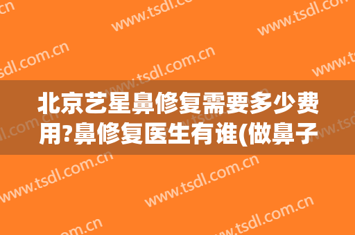 北京艺星鼻修复需要多少费用?鼻修复医生有谁(做鼻子修复费用多少)